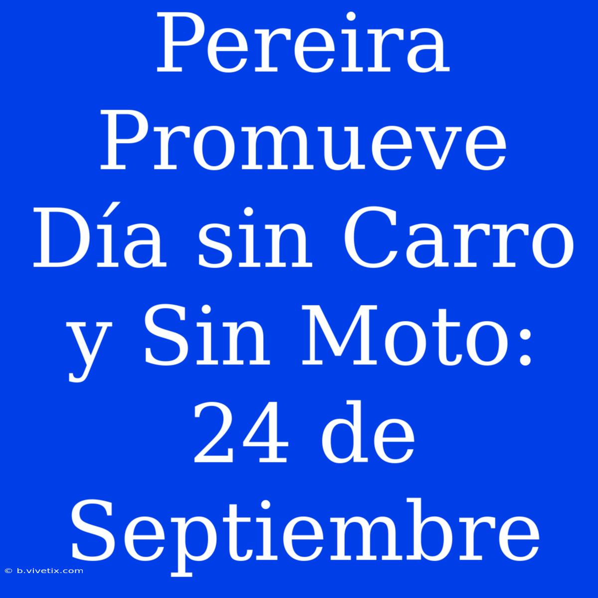 Pereira Promueve Día Sin Carro Y Sin Moto: 24 De Septiembre