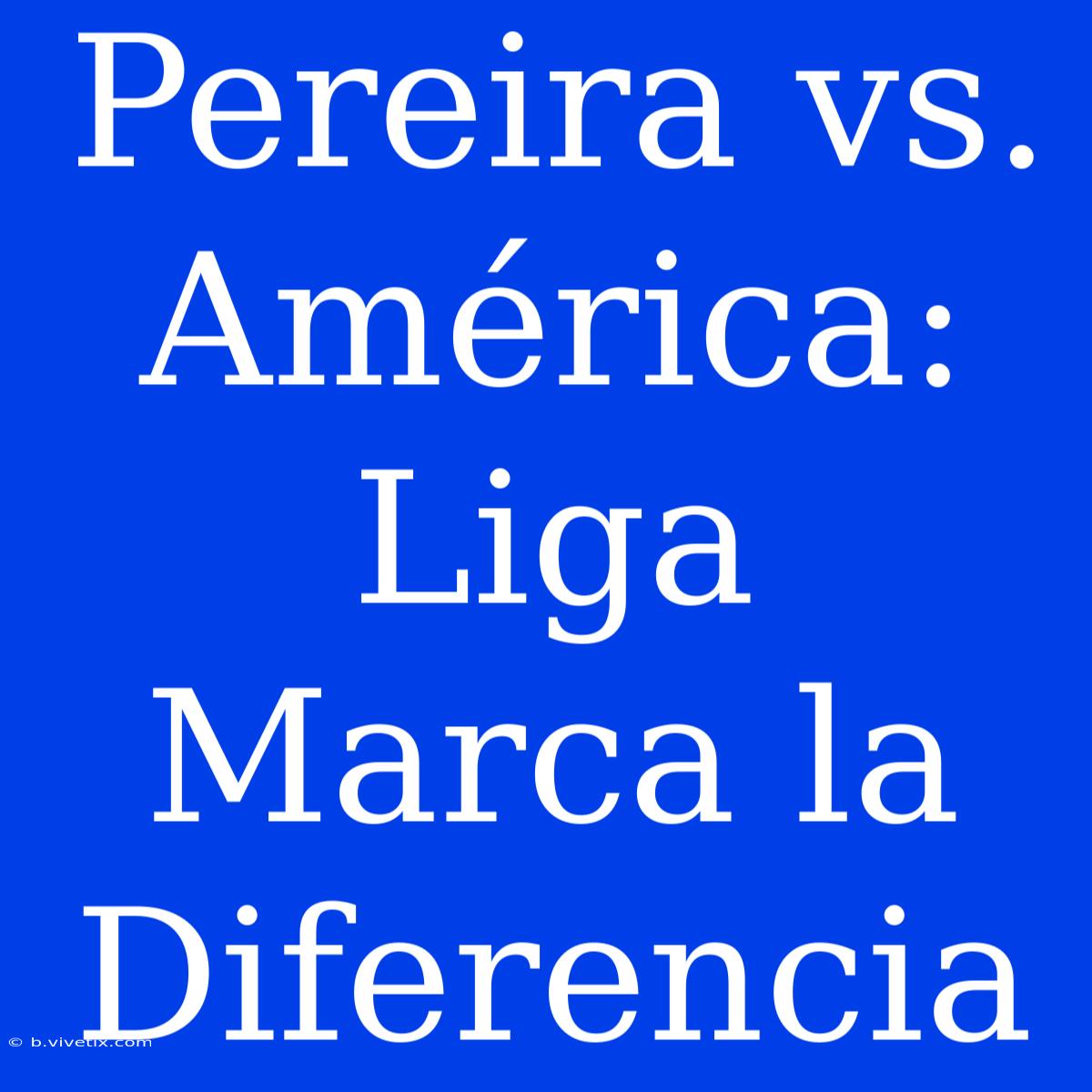 Pereira Vs. América: Liga Marca La Diferencia