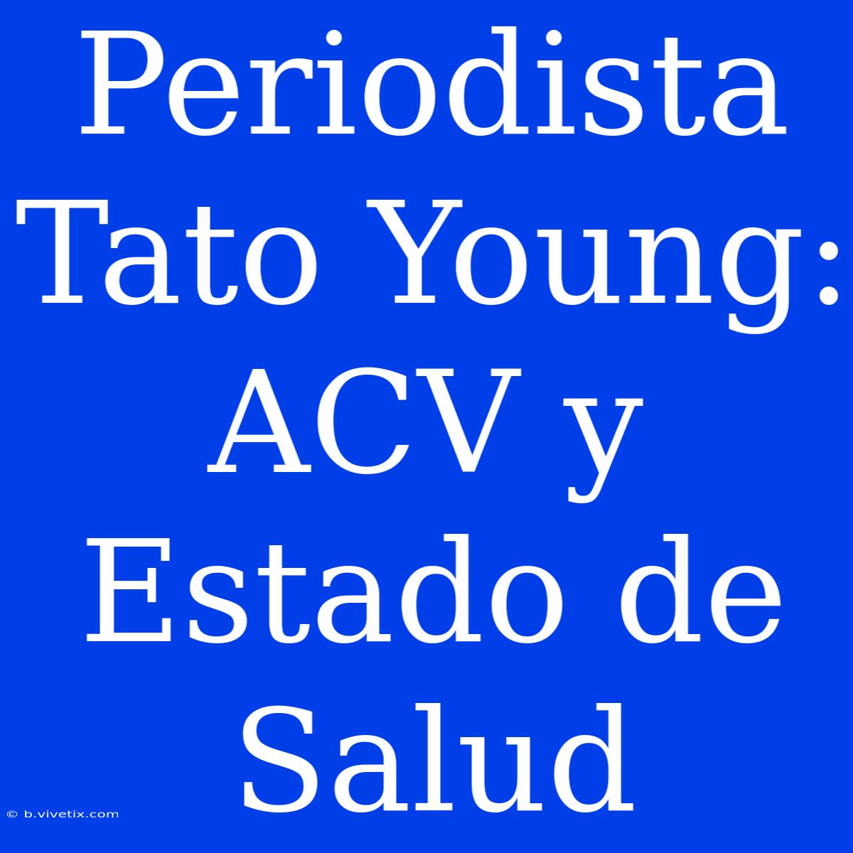 Periodista Tato Young: ACV Y Estado De Salud