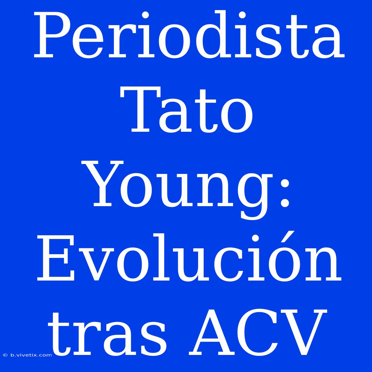 Periodista Tato Young: Evolución Tras ACV