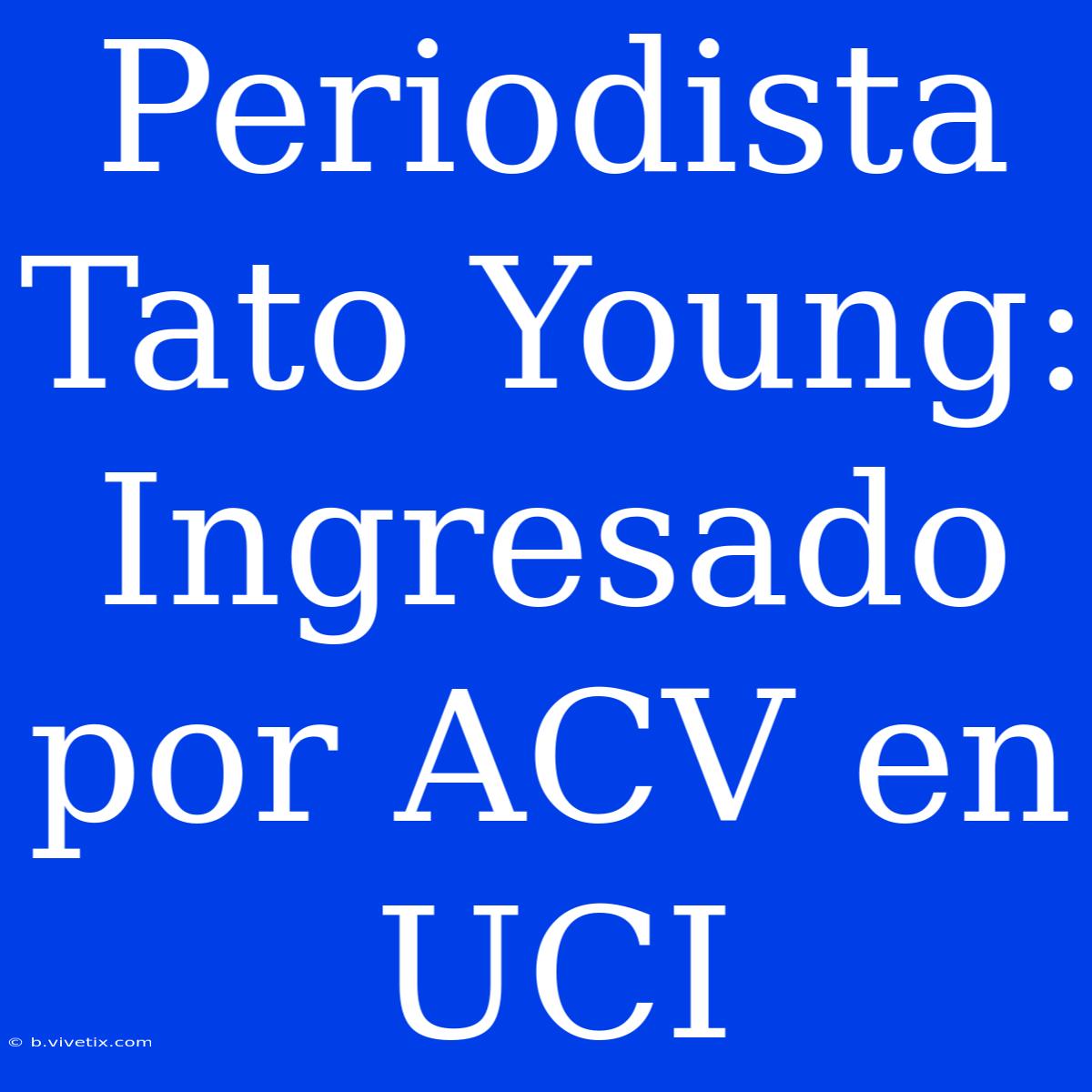 Periodista Tato Young: Ingresado Por ACV En UCI