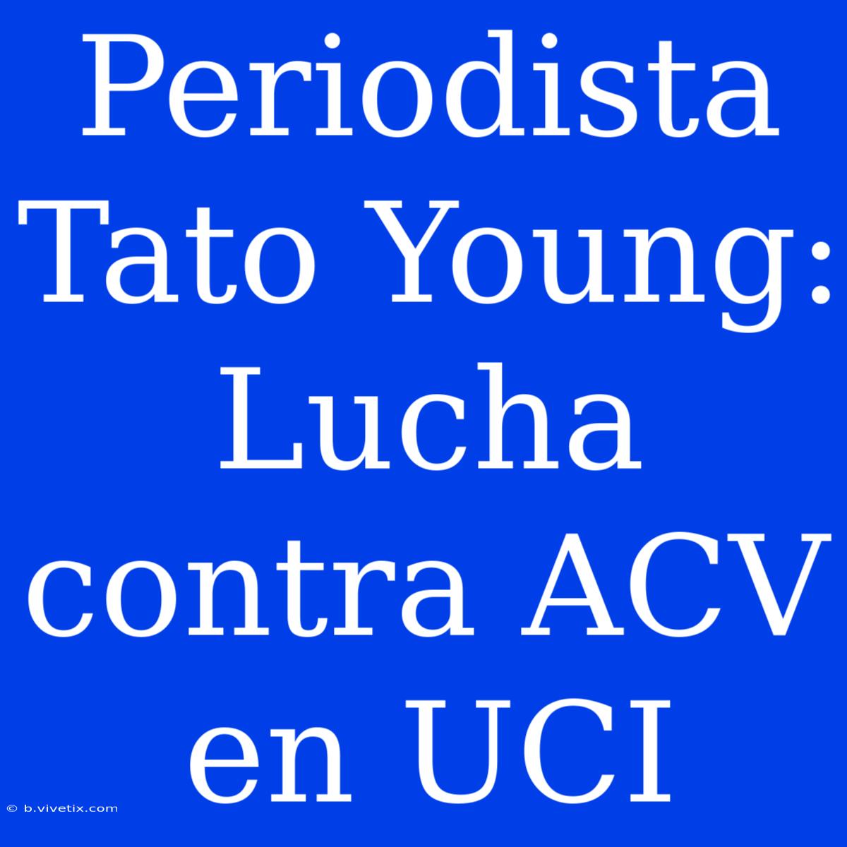 Periodista Tato Young: Lucha Contra ACV En UCI