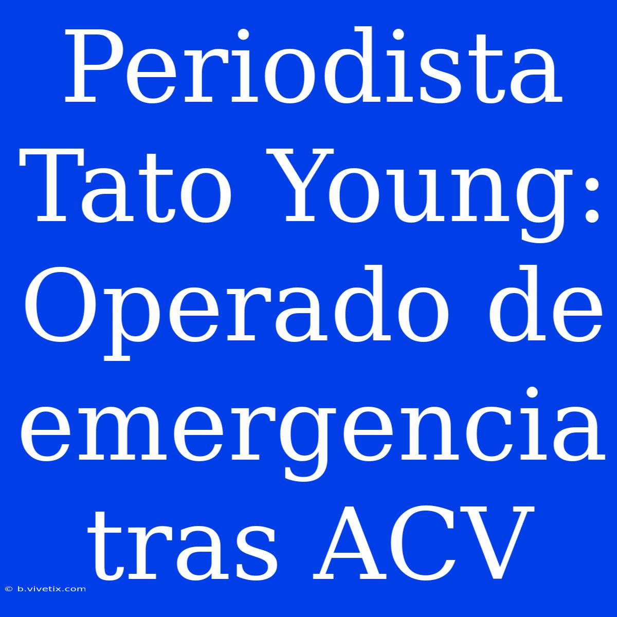 Periodista Tato Young: Operado De Emergencia Tras ACV