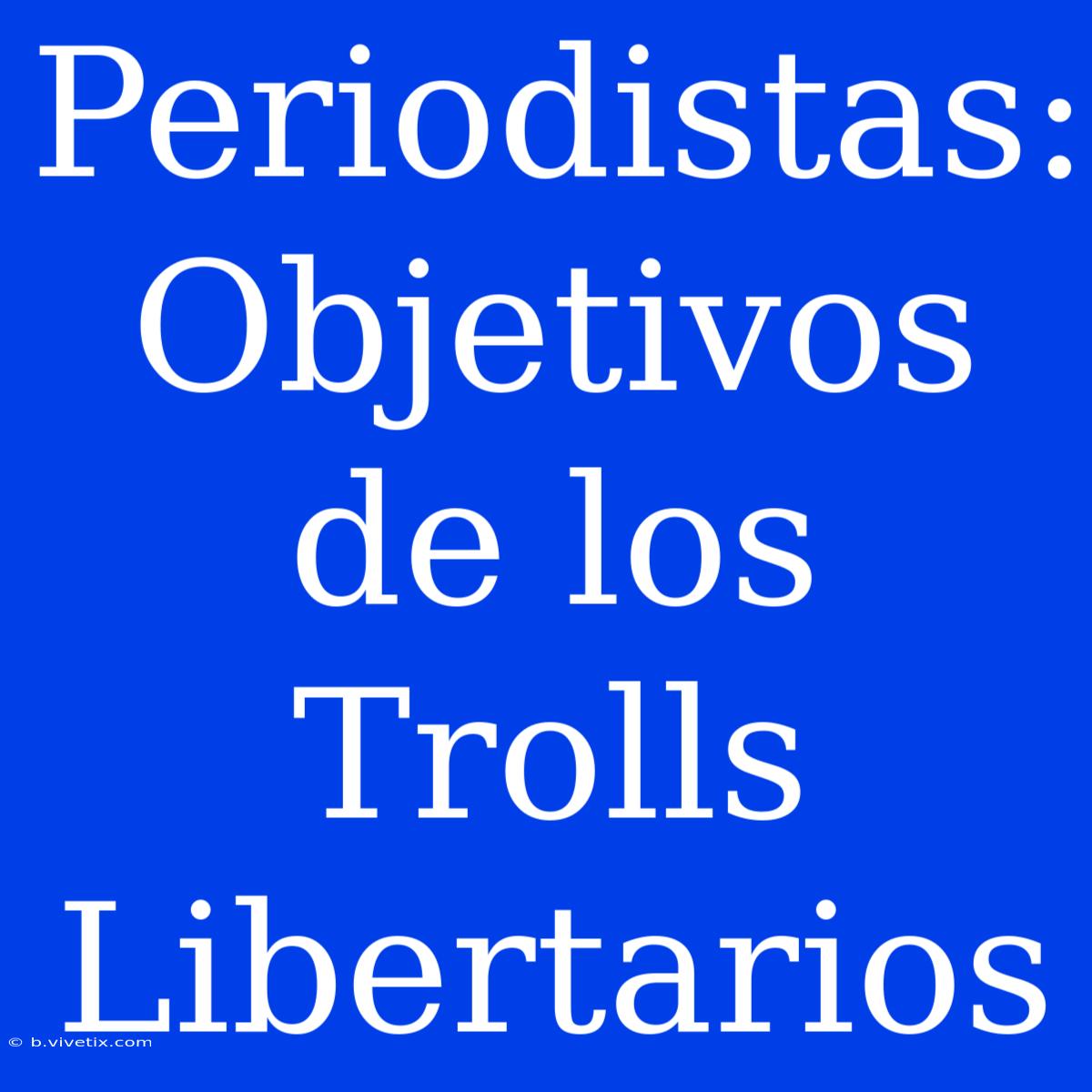 Periodistas: Objetivos De Los Trolls Libertarios 