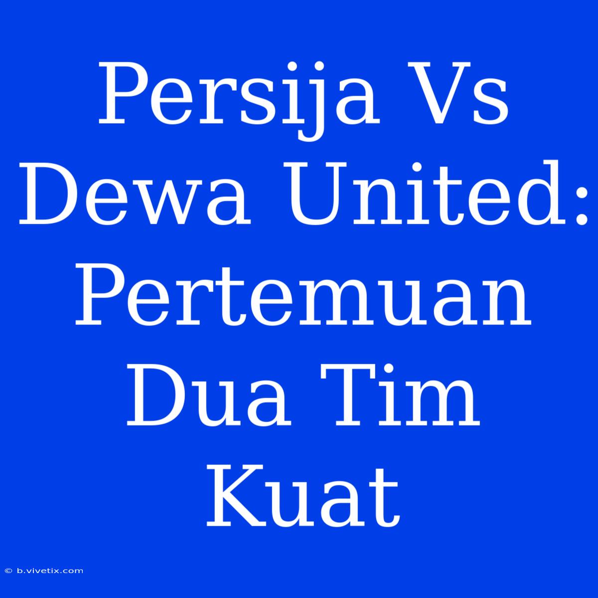 Persija Vs Dewa United: Pertemuan Dua Tim Kuat