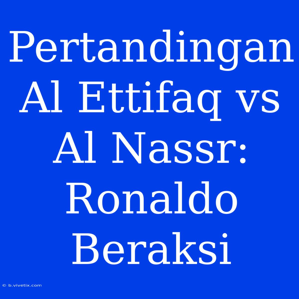 Pertandingan Al Ettifaq Vs Al Nassr: Ronaldo Beraksi