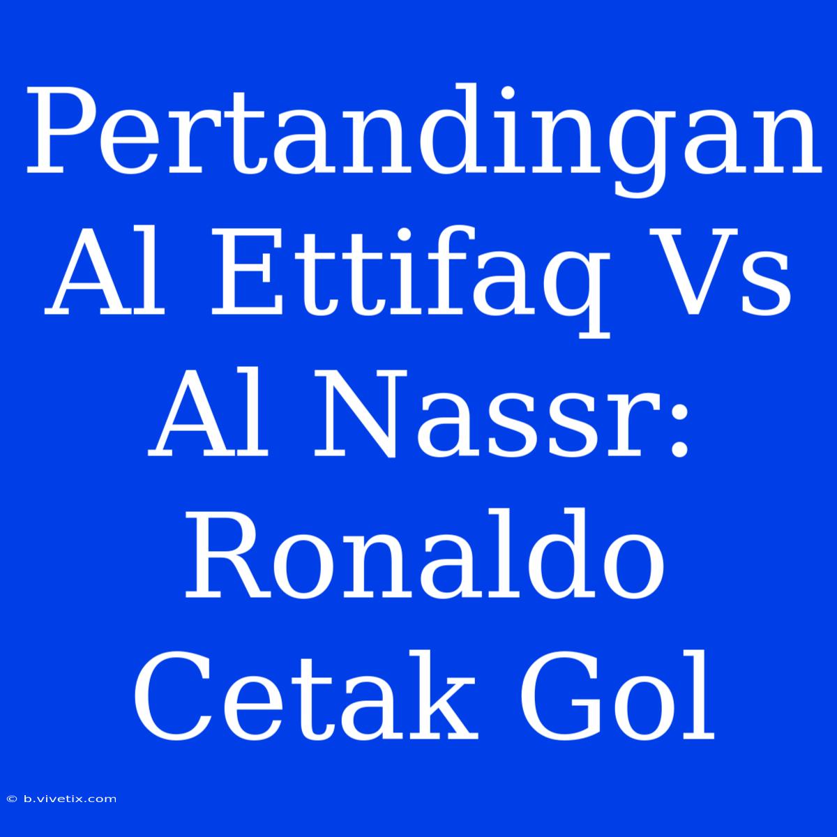 Pertandingan Al Ettifaq Vs Al Nassr: Ronaldo Cetak Gol 