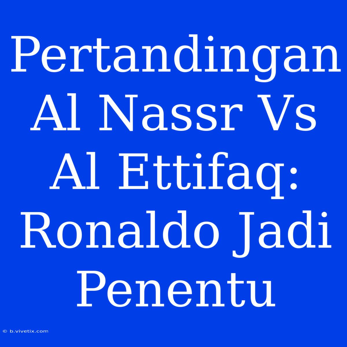 Pertandingan Al Nassr Vs Al Ettifaq: Ronaldo Jadi Penentu