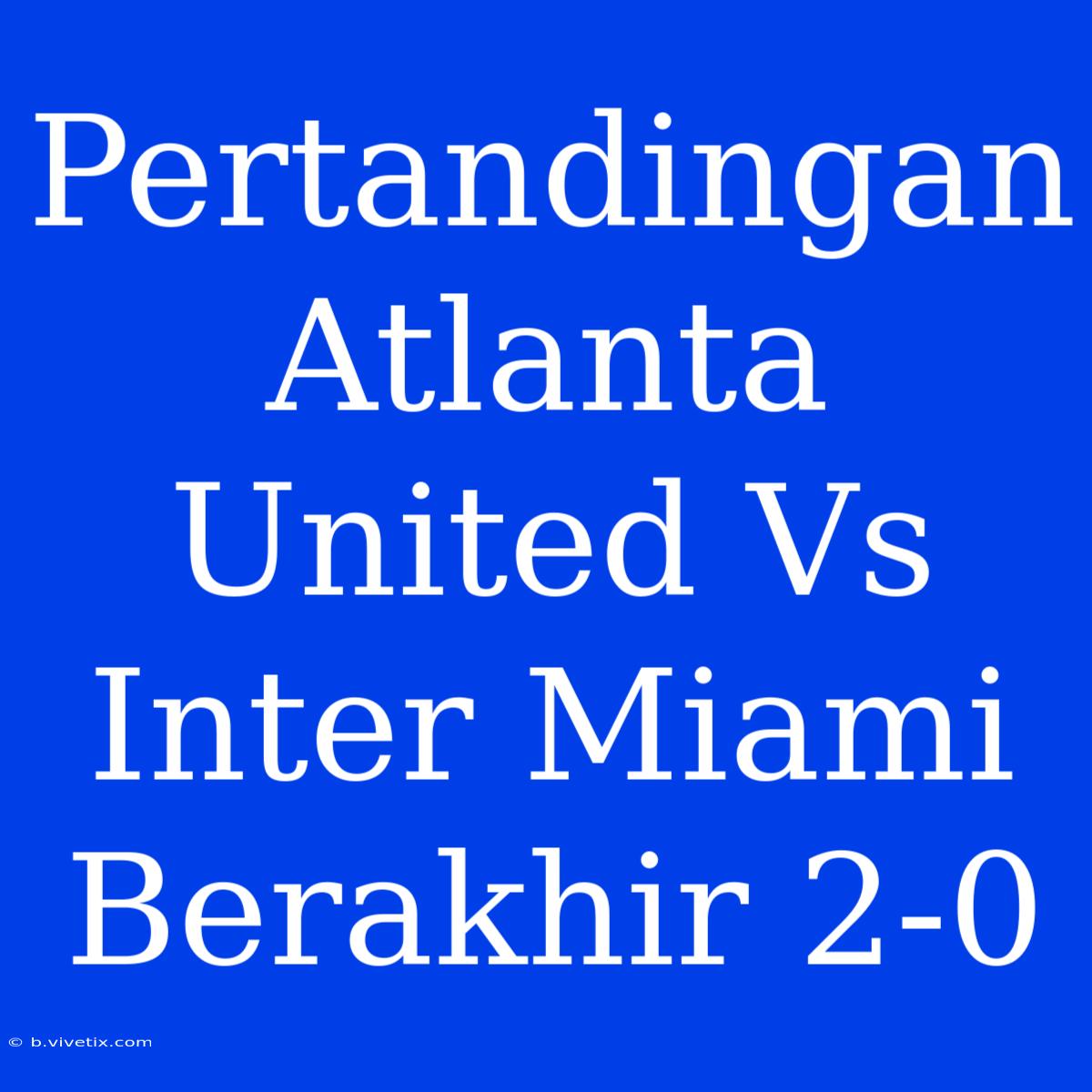 Pertandingan Atlanta United Vs Inter Miami Berakhir 2-0