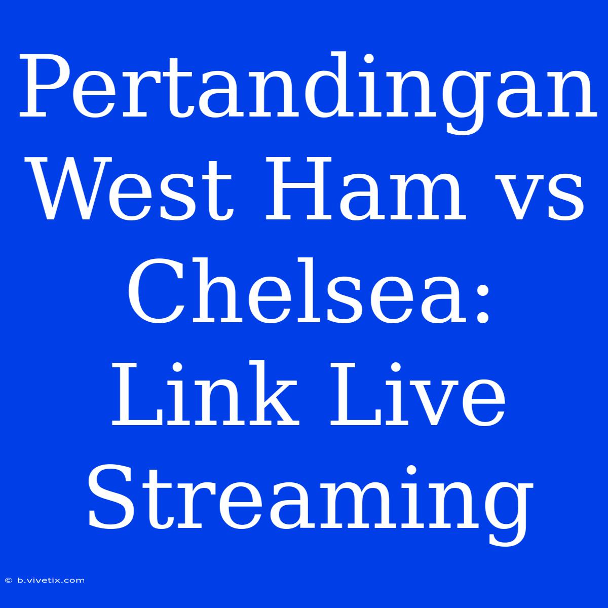 Pertandingan West Ham Vs Chelsea: Link Live Streaming