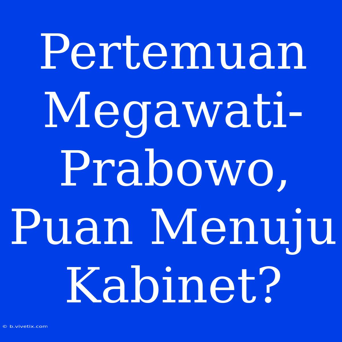 Pertemuan Megawati-Prabowo, Puan Menuju Kabinet?