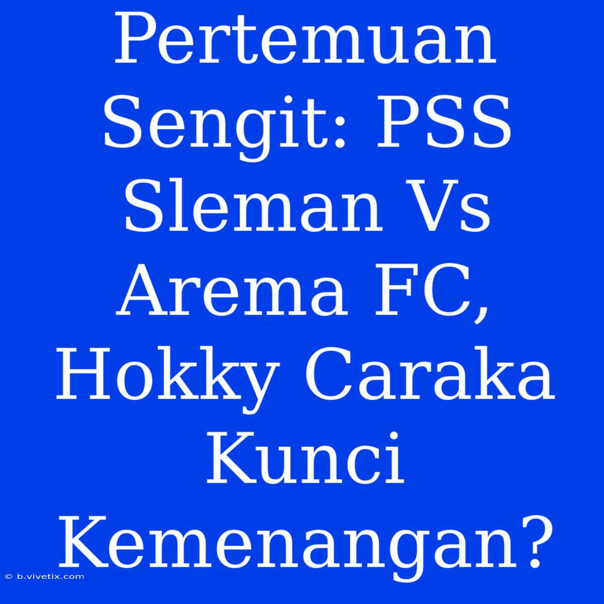 Pertemuan Sengit: PSS Sleman Vs Arema FC, Hokky Caraka Kunci Kemenangan?