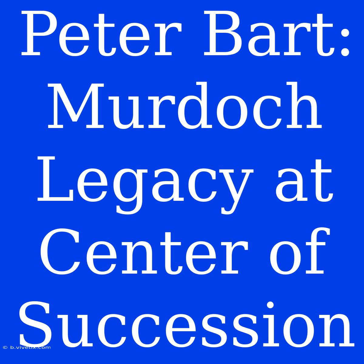 Peter Bart: Murdoch Legacy At Center Of Succession