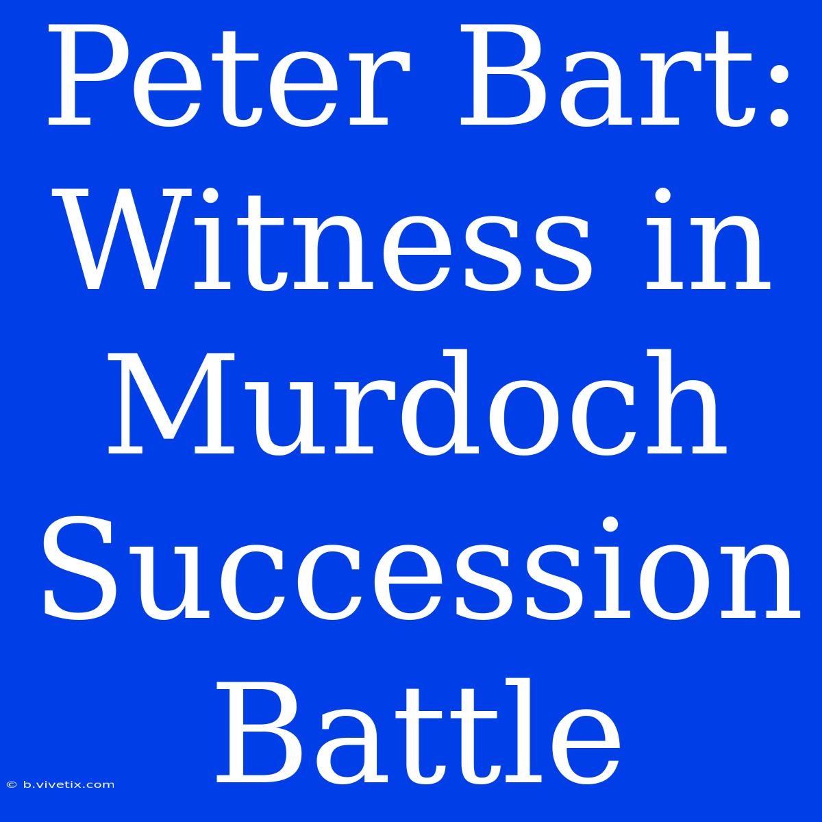 Peter Bart: Witness In Murdoch Succession Battle