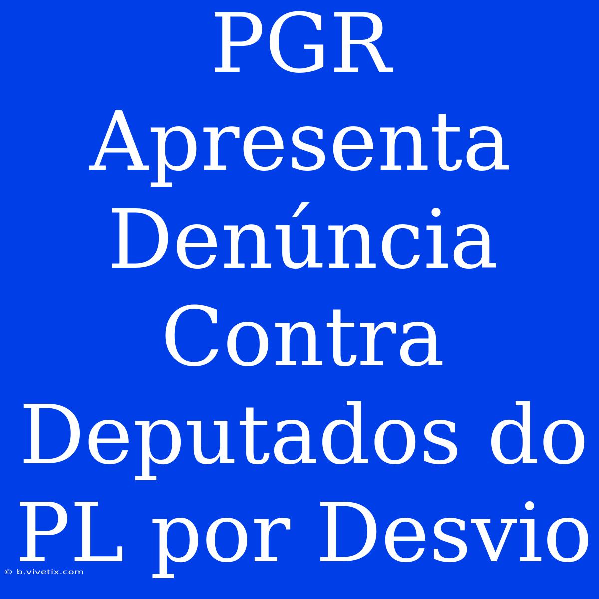 PGR Apresenta Denúncia Contra Deputados Do PL Por Desvio