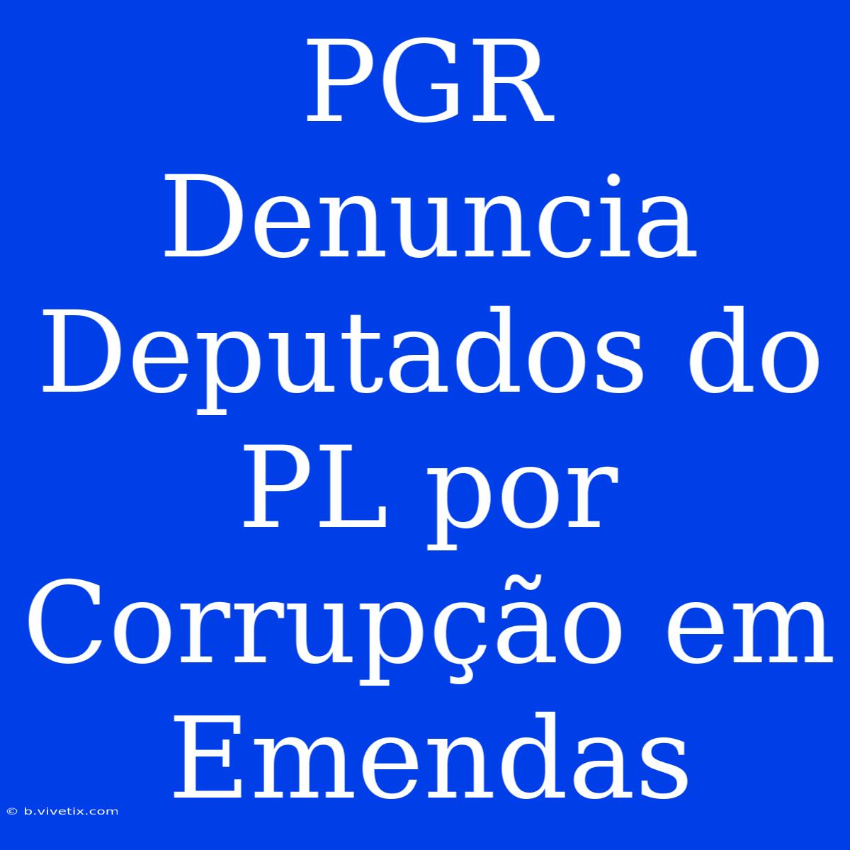 PGR Denuncia Deputados Do PL Por Corrupção Em Emendas