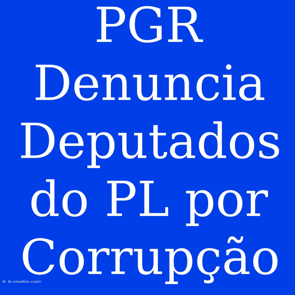 PGR Denuncia Deputados Do PL Por Corrupção