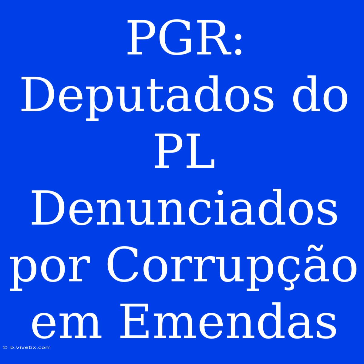 PGR: Deputados Do PL Denunciados Por Corrupção Em Emendas