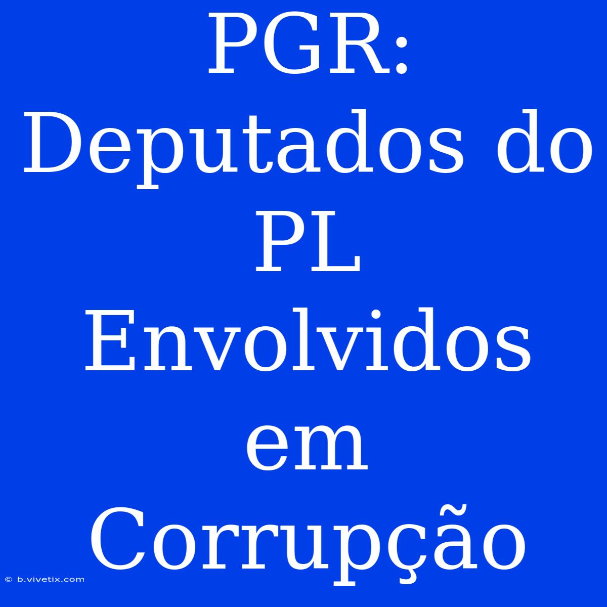 PGR: Deputados Do PL Envolvidos Em Corrupção