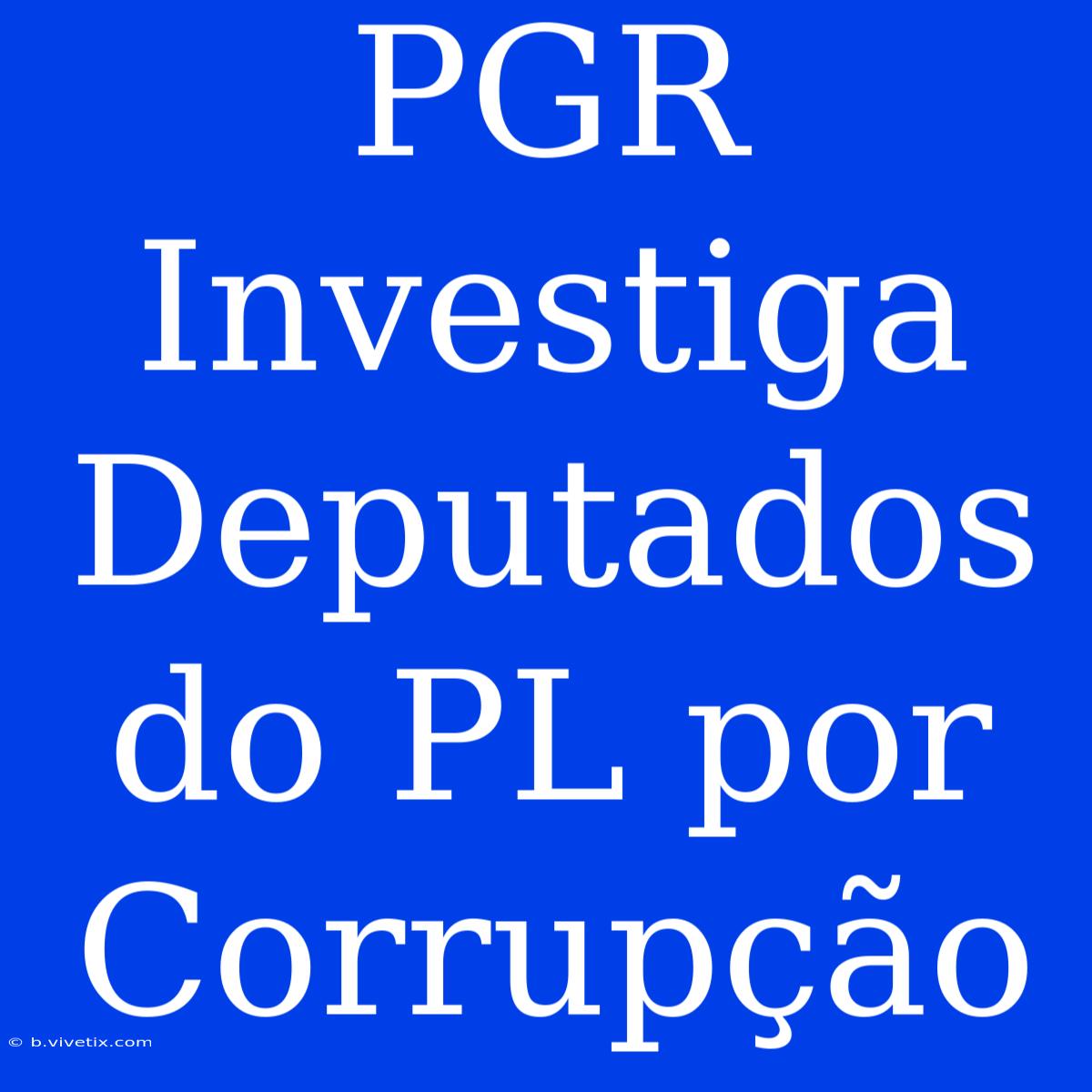 PGR Investiga Deputados Do PL Por Corrupção