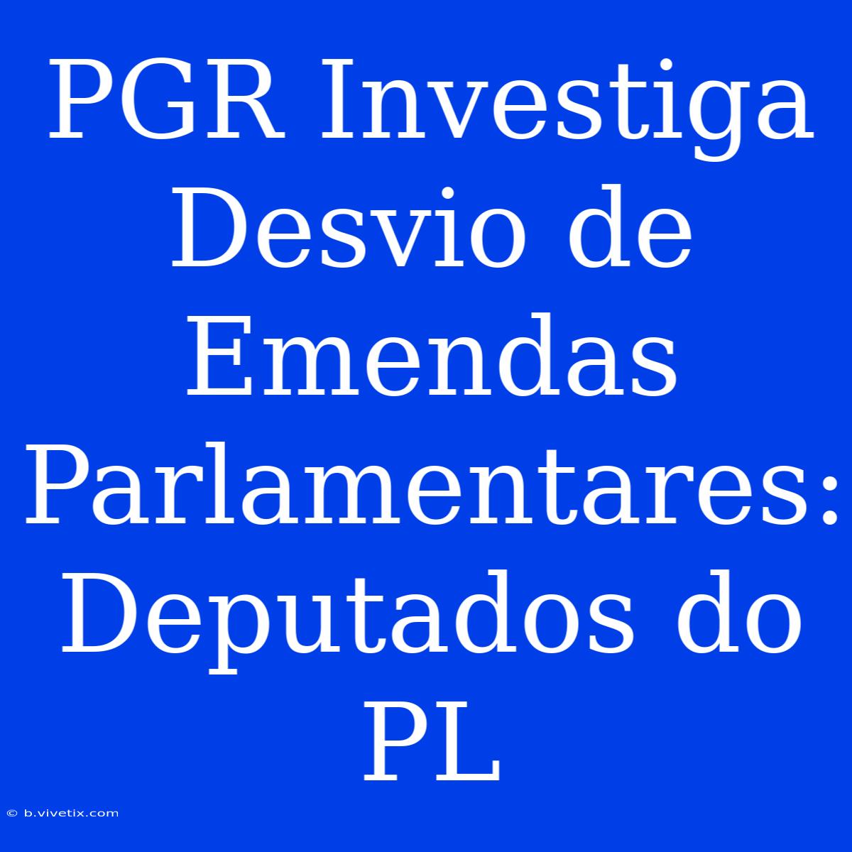 PGR Investiga Desvio De Emendas Parlamentares: Deputados Do PL 