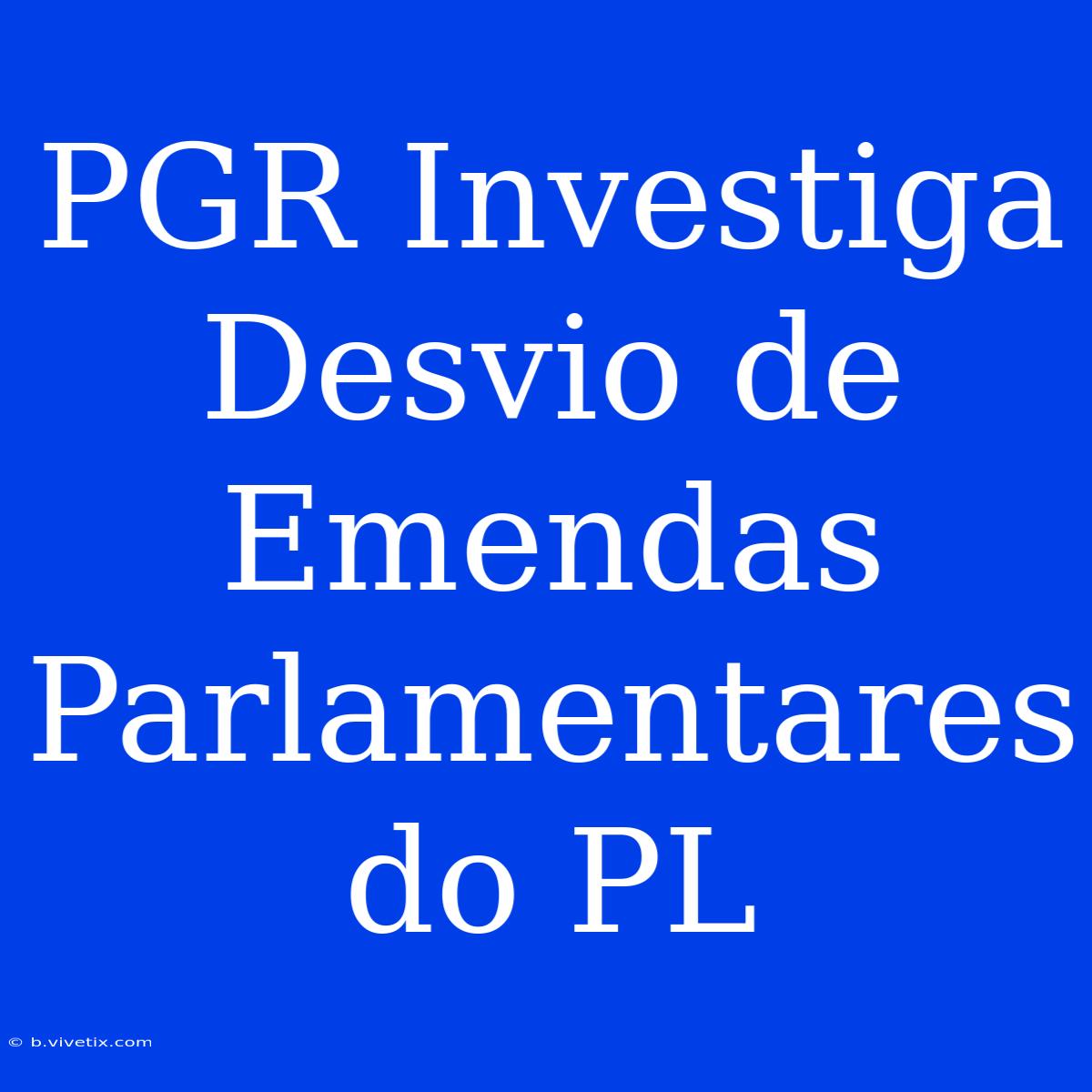 PGR Investiga Desvio De Emendas Parlamentares Do PL