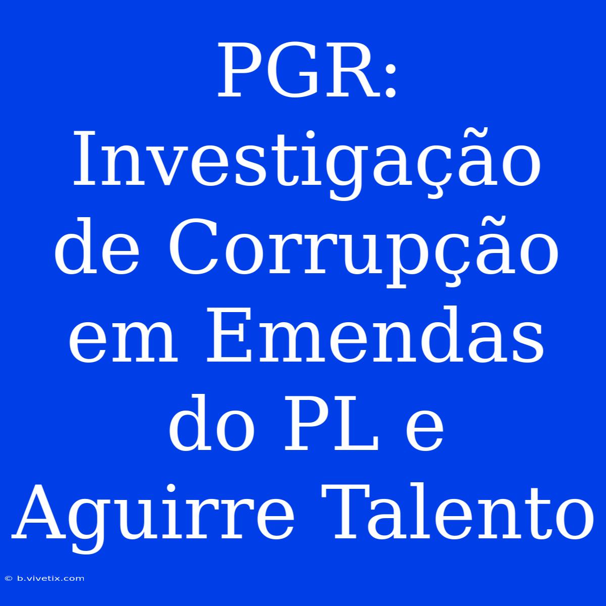 PGR: Investigação De Corrupção Em Emendas Do PL E Aguirre Talento 