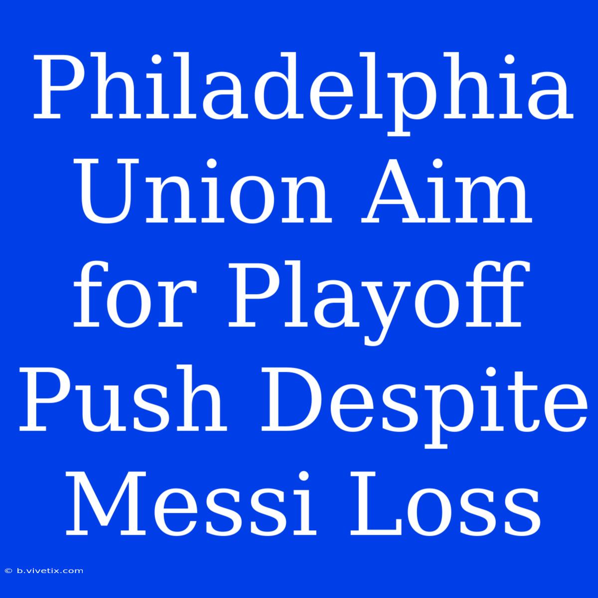 Philadelphia Union Aim For Playoff Push Despite Messi Loss