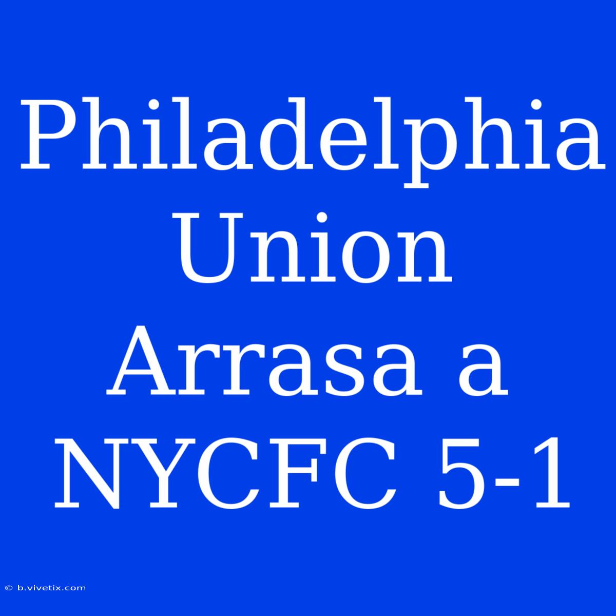 Philadelphia Union Arrasa A NYCFC 5-1