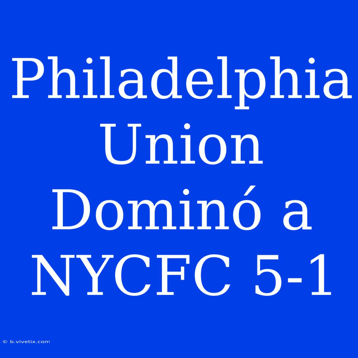 Philadelphia Union Dominó A NYCFC 5-1