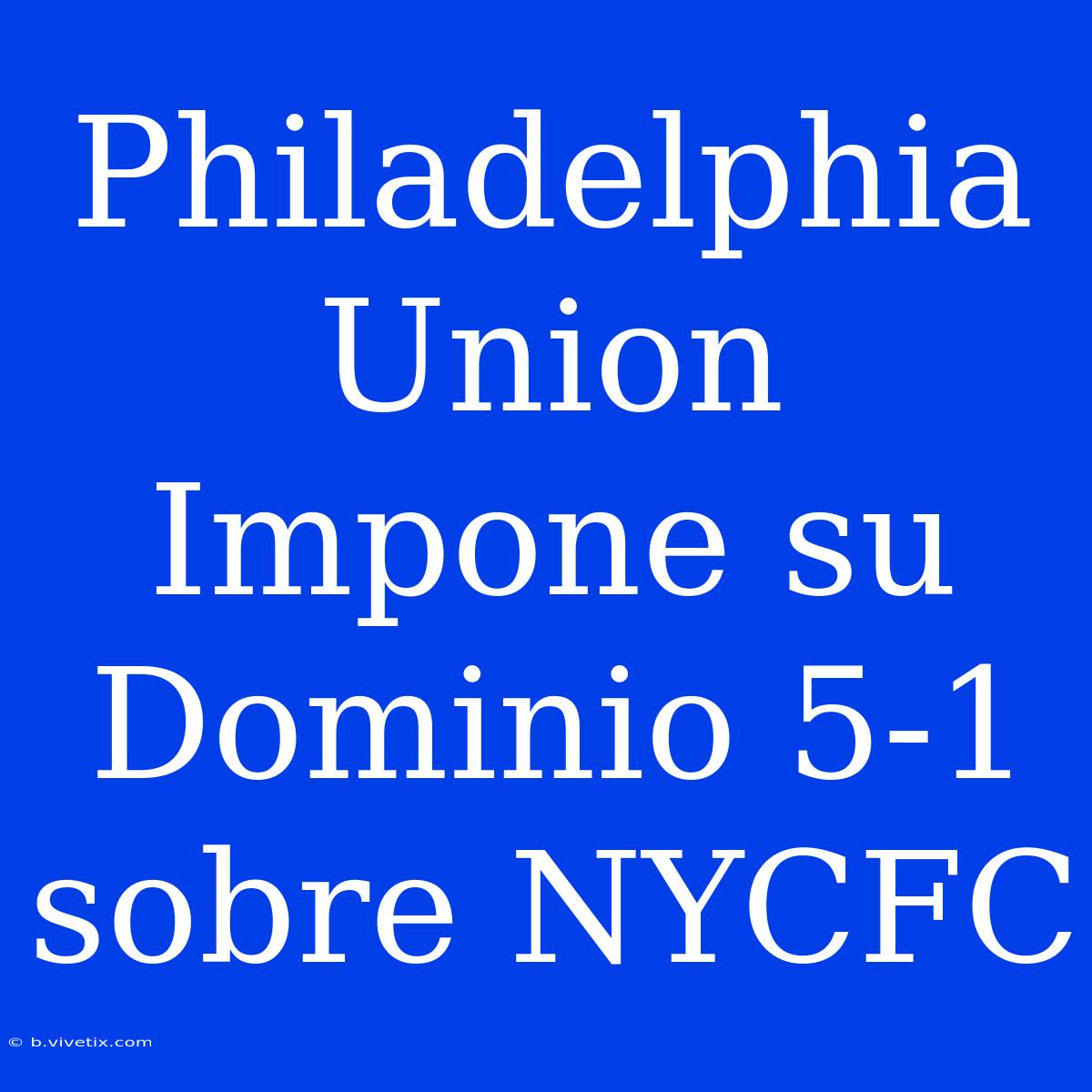 Philadelphia Union Impone Su Dominio 5-1 Sobre NYCFC 