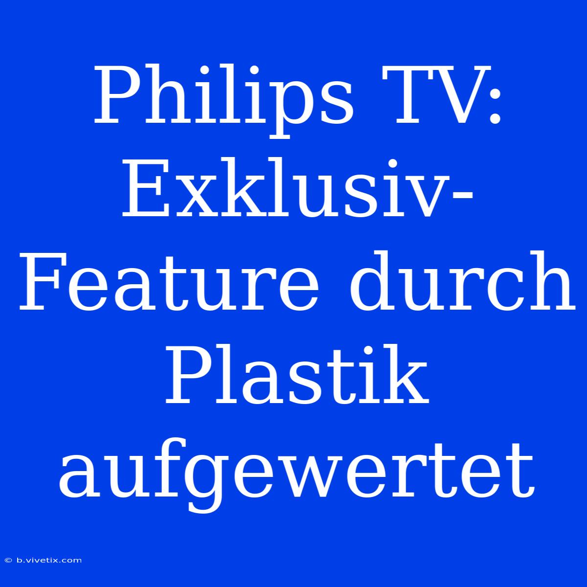 Philips TV: Exklusiv-Feature Durch Plastik Aufgewertet