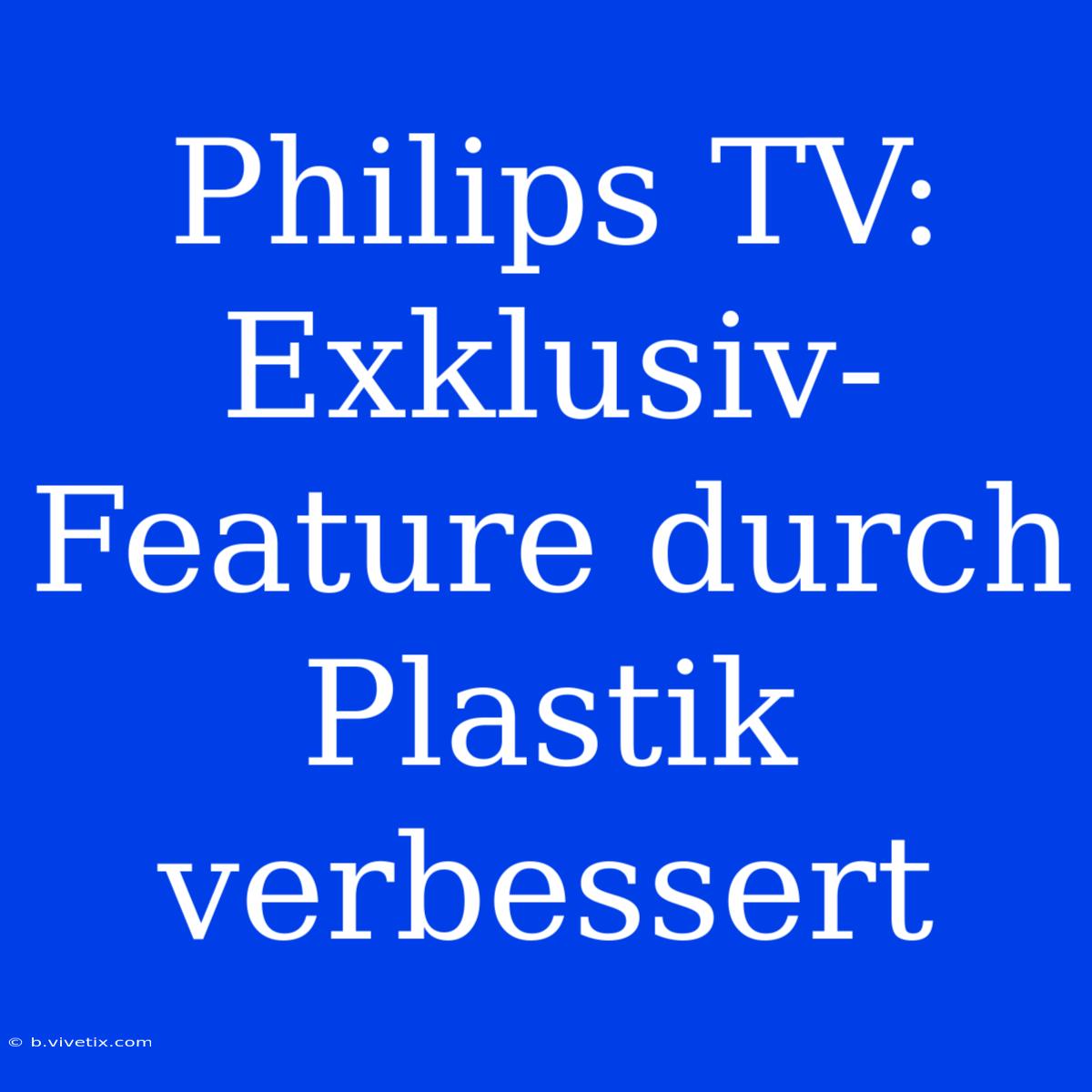 Philips TV: Exklusiv-Feature Durch Plastik Verbessert