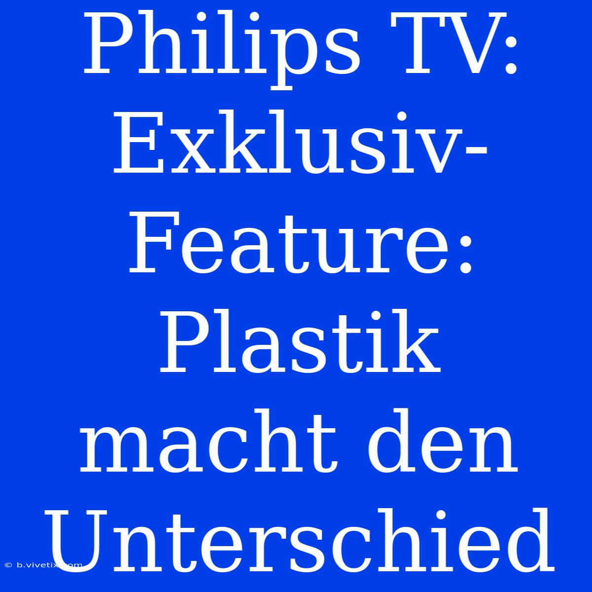 Philips TV: Exklusiv-Feature: Plastik Macht Den Unterschied