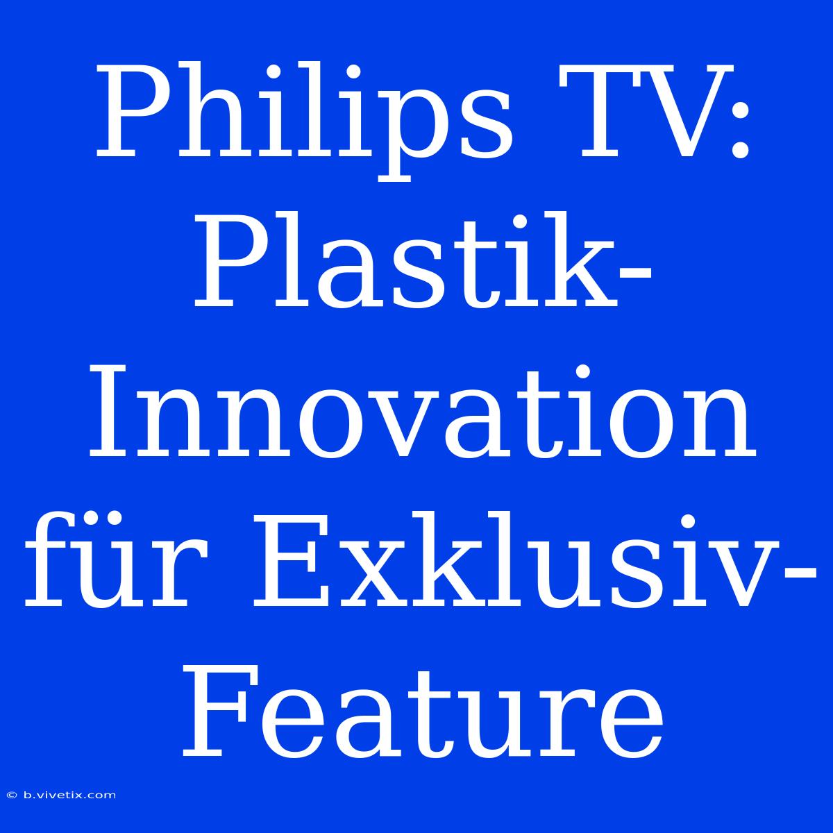 Philips TV: Plastik-Innovation Für Exklusiv-Feature