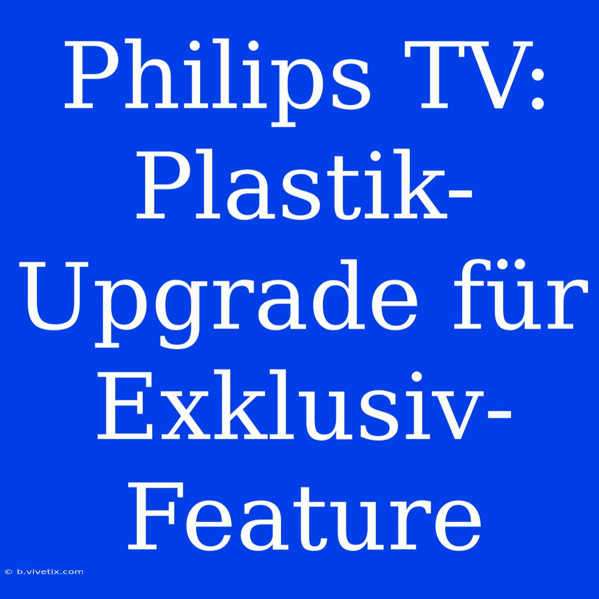 Philips TV: Plastik-Upgrade Für Exklusiv-Feature