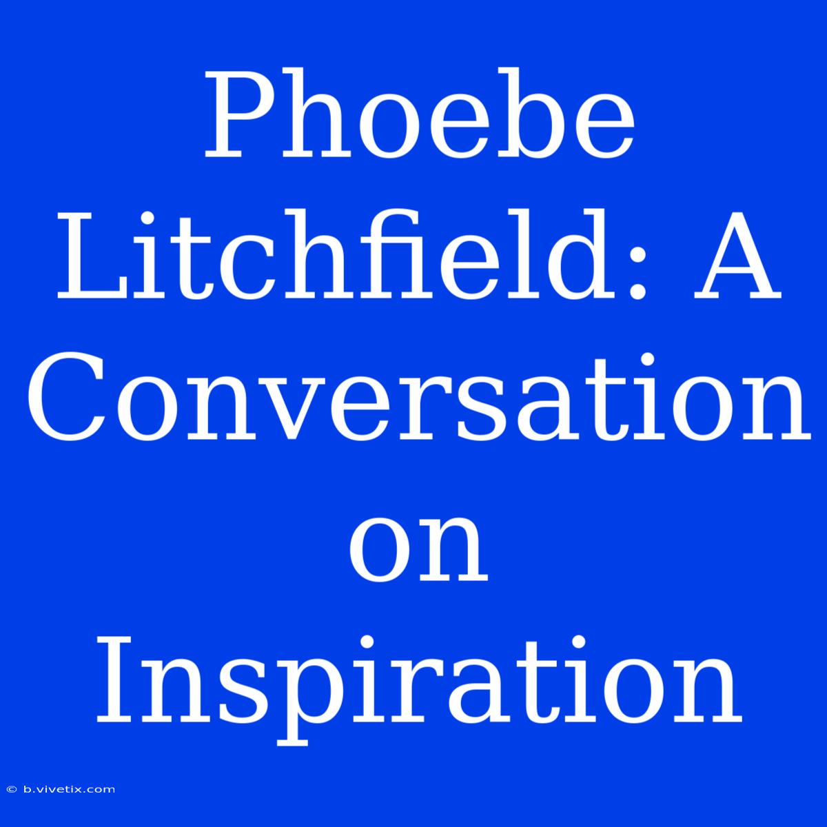 Phoebe Litchfield: A Conversation On Inspiration