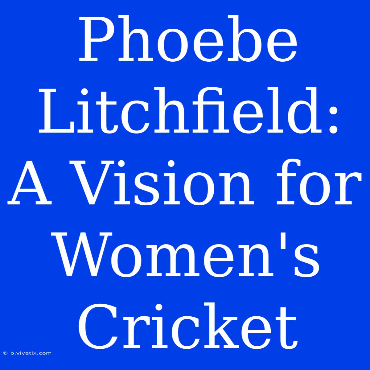 Phoebe Litchfield:  A Vision For Women's Cricket