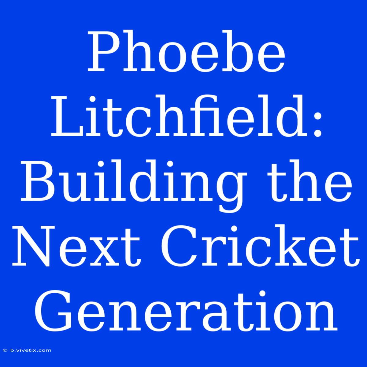 Phoebe Litchfield:  Building The Next Cricket Generation