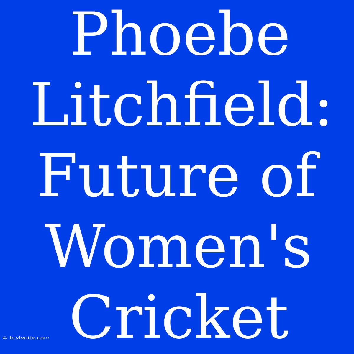 Phoebe Litchfield:  Future Of Women's Cricket