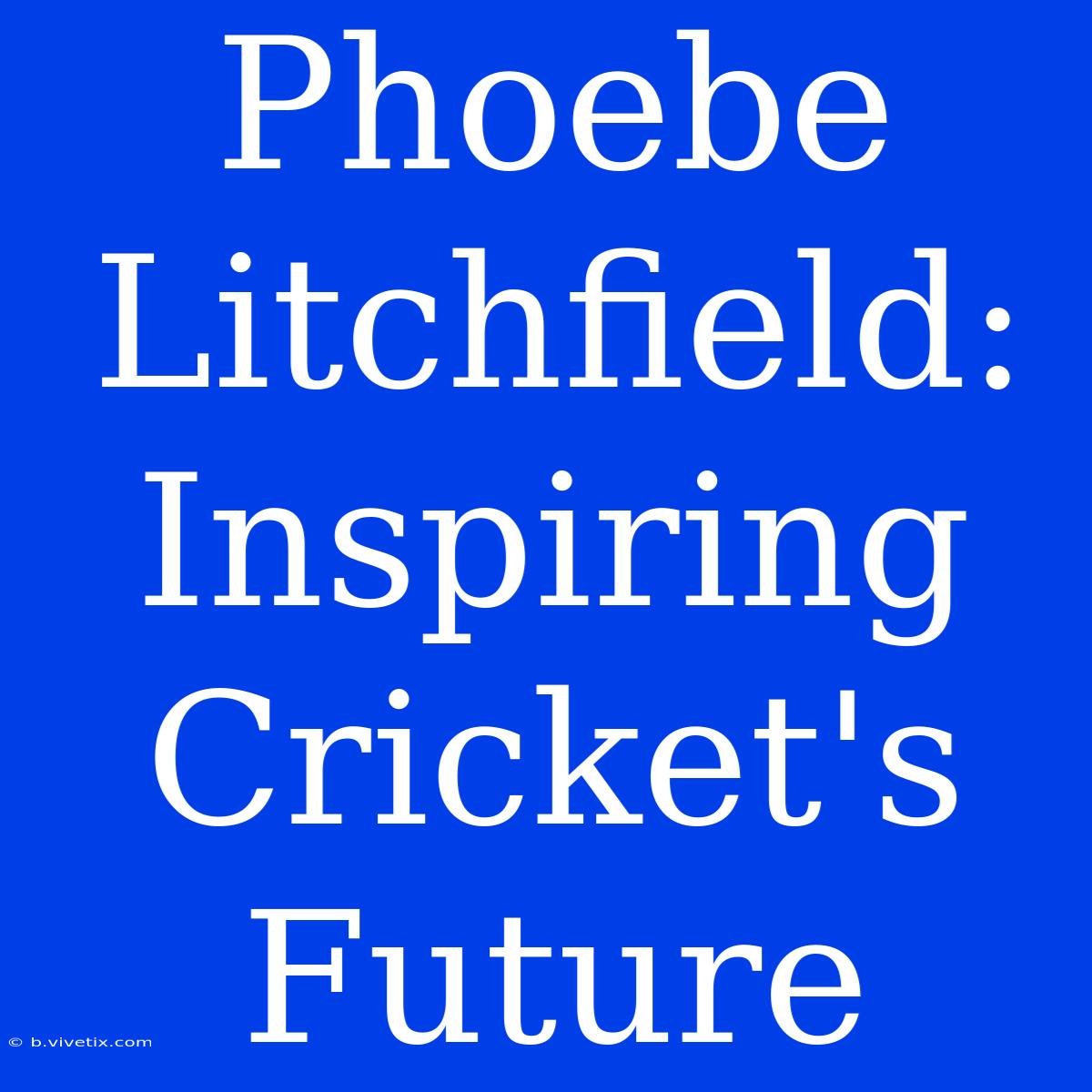 Phoebe Litchfield:  Inspiring Cricket's Future