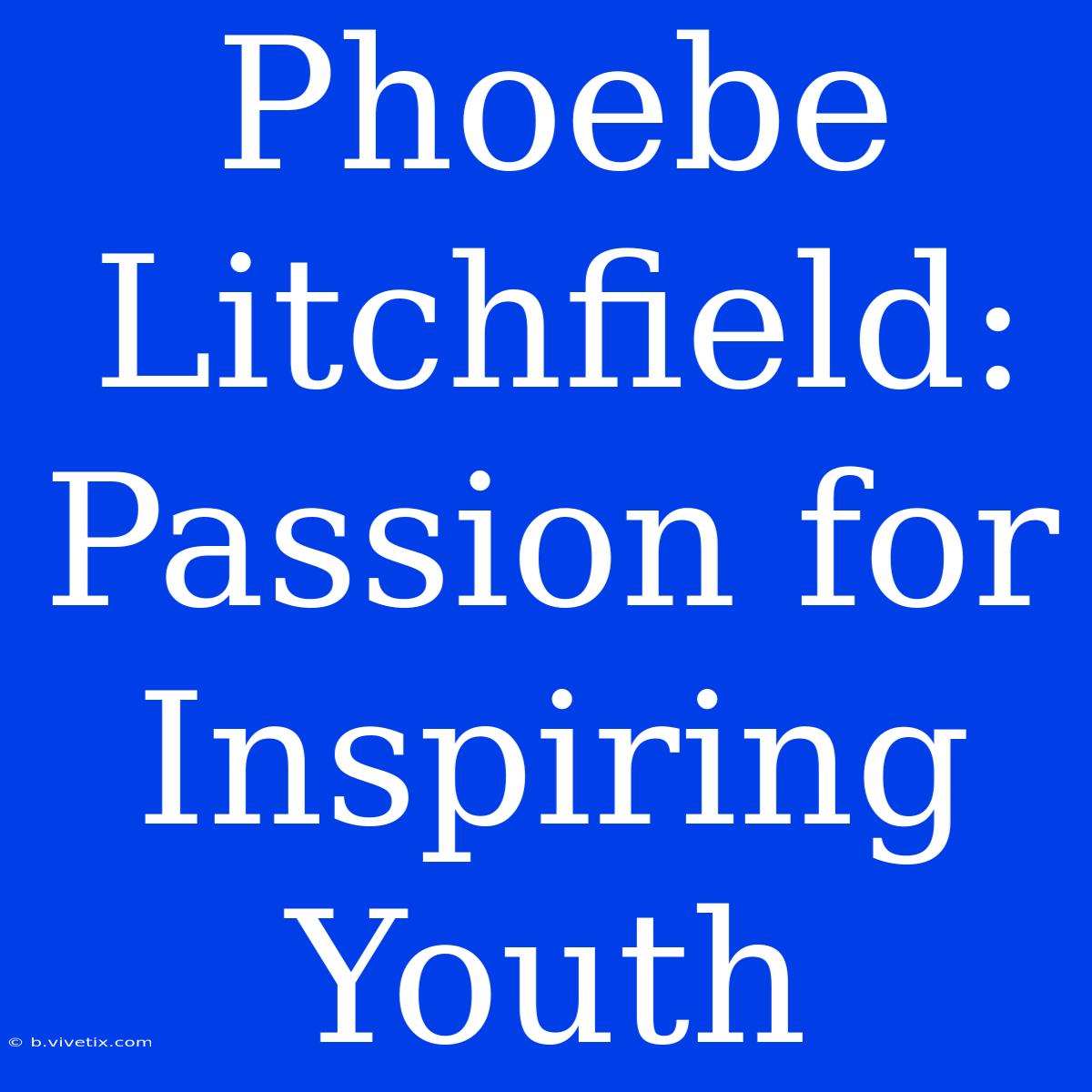 Phoebe Litchfield:  Passion For Inspiring Youth