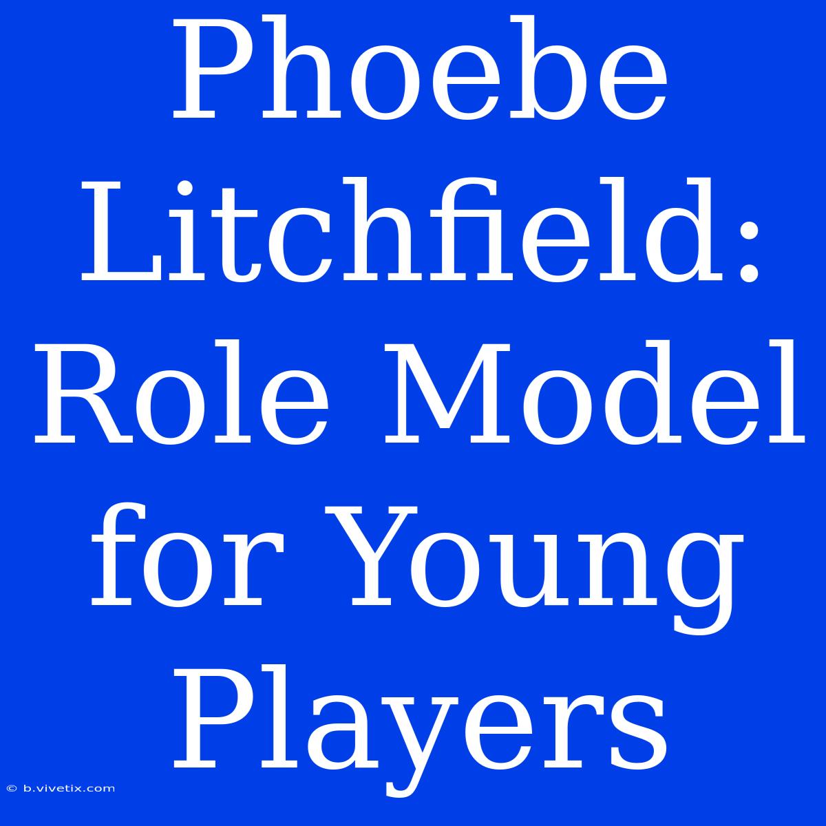 Phoebe Litchfield:  Role Model For Young Players