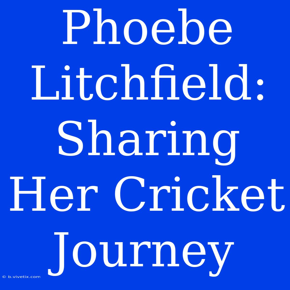 Phoebe Litchfield:  Sharing Her Cricket Journey 