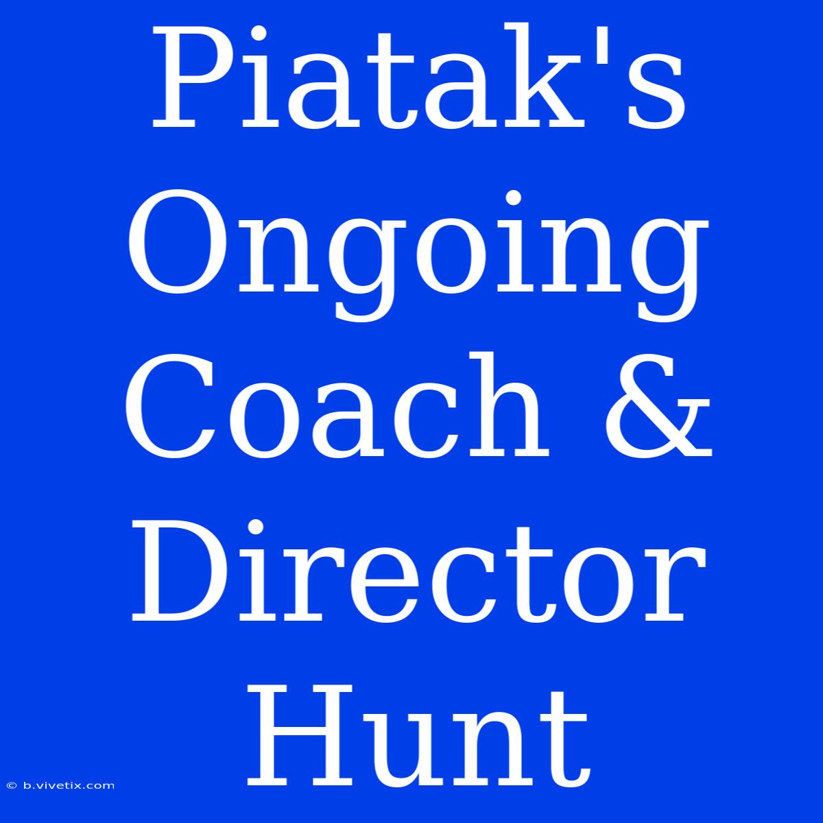 Piatak's Ongoing Coach & Director Hunt 