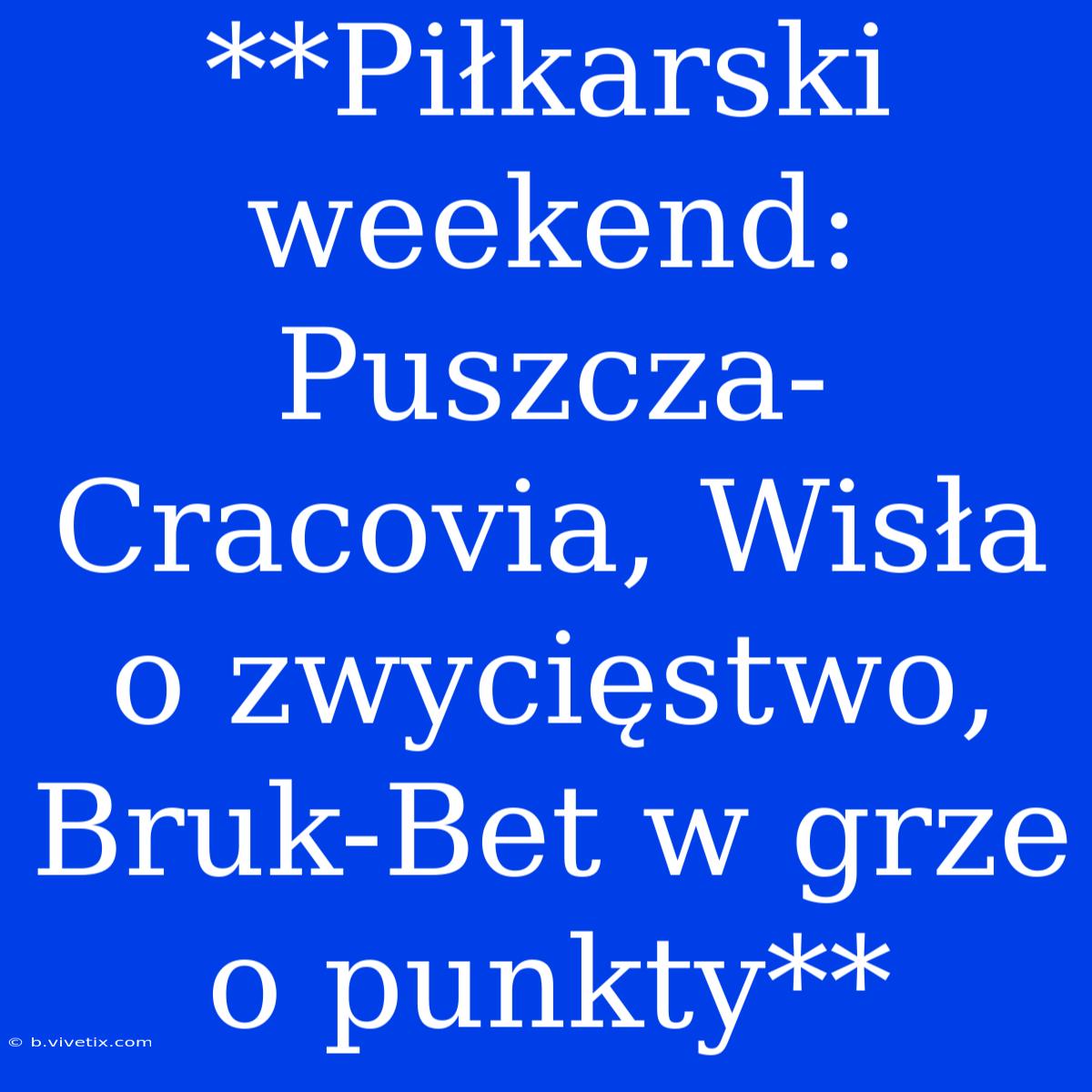 **Piłkarski Weekend: Puszcza-Cracovia, Wisła O Zwycięstwo, Bruk-Bet W Grze O Punkty**