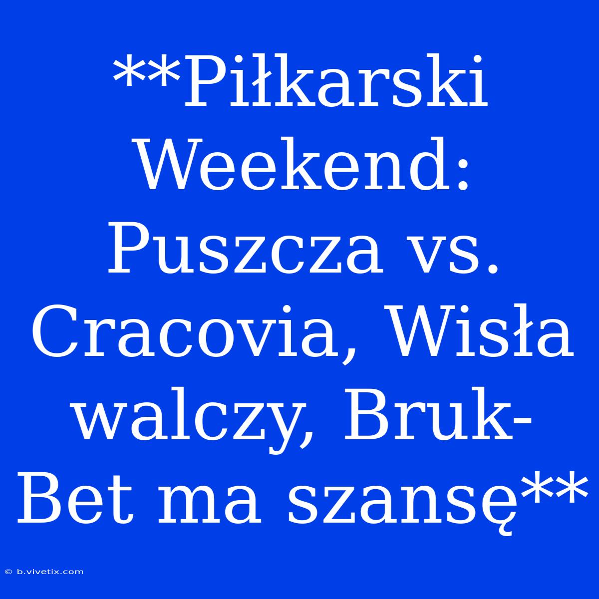 **Piłkarski Weekend: Puszcza Vs. Cracovia, Wisła Walczy, Bruk-Bet Ma Szansę**