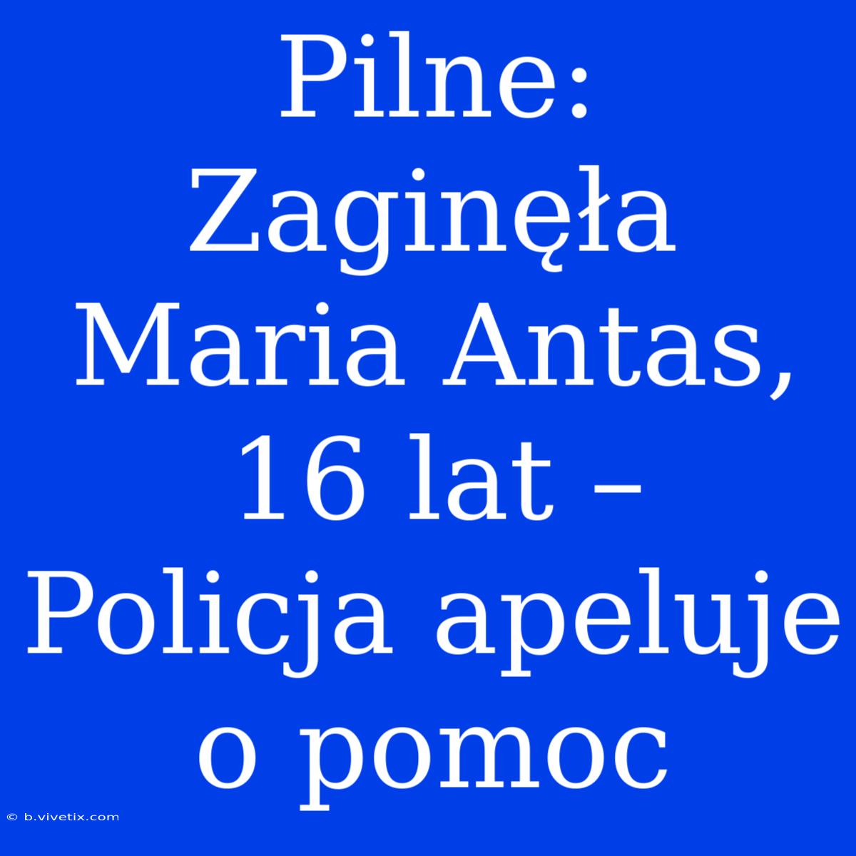 Pilne: Zaginęła Maria Antas, 16 Lat – Policja Apeluje O Pomoc