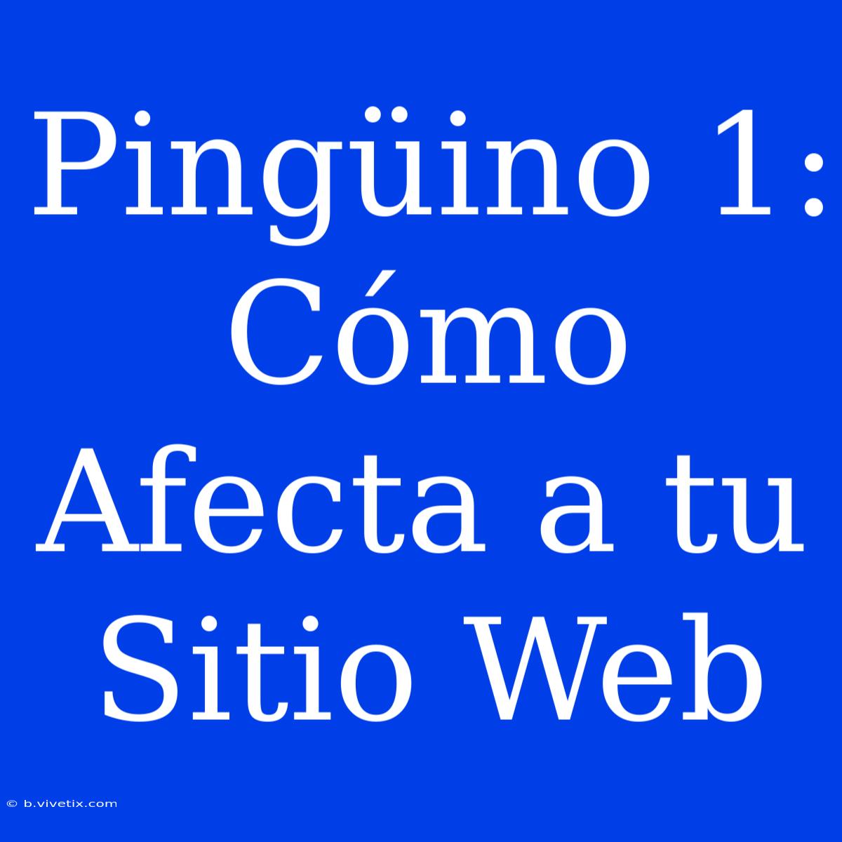 Pingüino 1: Cómo Afecta A Tu Sitio Web