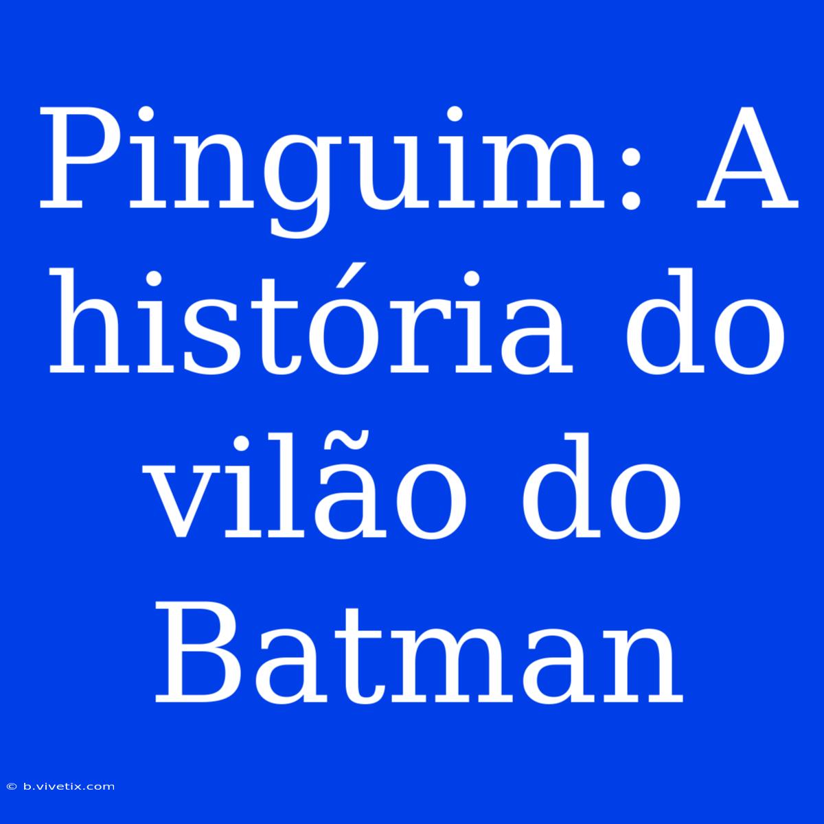 Pinguim: A História Do Vilão Do Batman